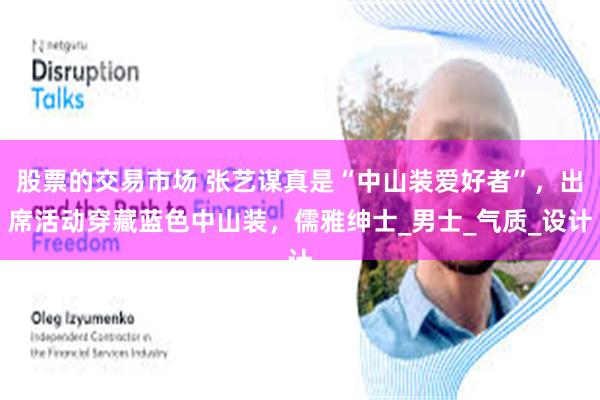 股票的交易市场 张艺谋真是“中山装爱好者”，出席活动穿藏蓝色中山装，儒雅绅士_男士_气质_设计