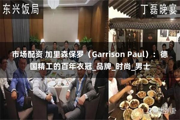 市场配资 加里森保罗（Garrison Paul）：德国精工的百年衣冠_品牌_时尚_男士