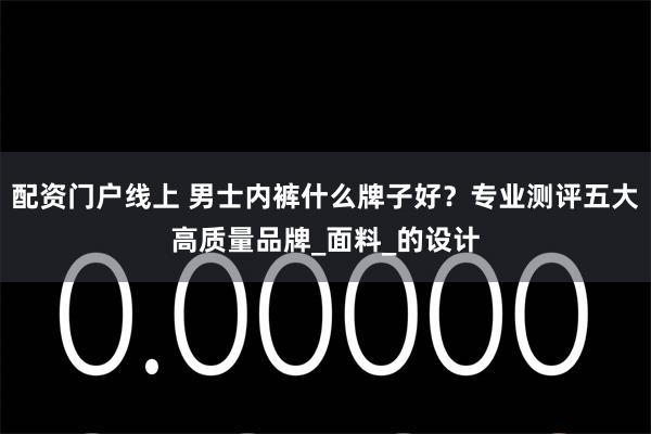配资门户线上 男士内裤什么牌子好？专业测评五大高质量品牌_面料_的设计