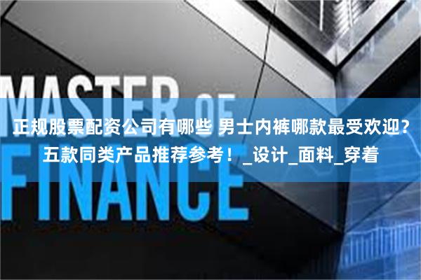 正规股票配资公司有哪些 男士内裤哪款最受欢迎？五款同类产品推荐参考！_设计_面料_穿着