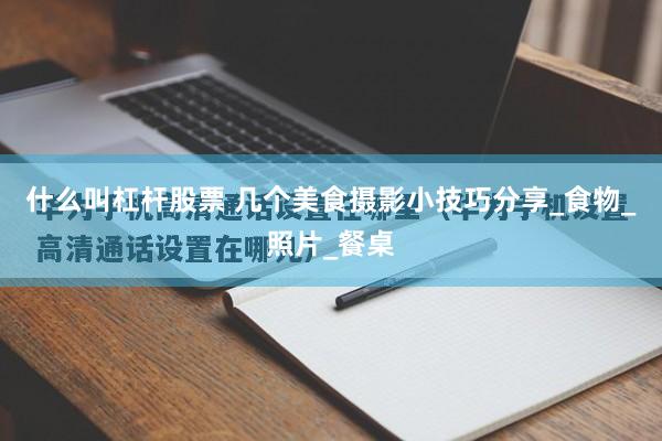 什么叫杠杆股票 几个美食摄影小技巧分享_食物_照片_餐桌