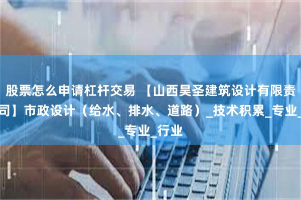股票怎么申请杠杆交易 【山西昊圣建筑设计有限责任公司】市政设计（给水、排水、道路）_技术积累_专业_行业