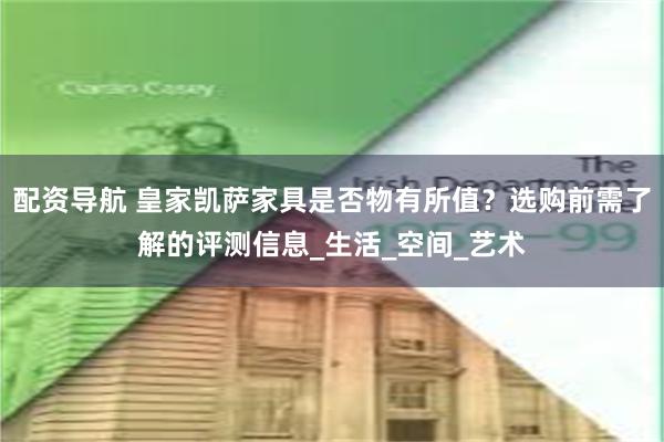 配资导航 皇家凯萨家具是否物有所值？选购前需了解的评测信息_生活_空间_艺术