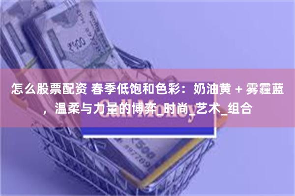 怎么股票配资 春季低饱和色彩：奶油黄 + 雾霾蓝，温柔与力量的博弈_时尚_艺术_组合