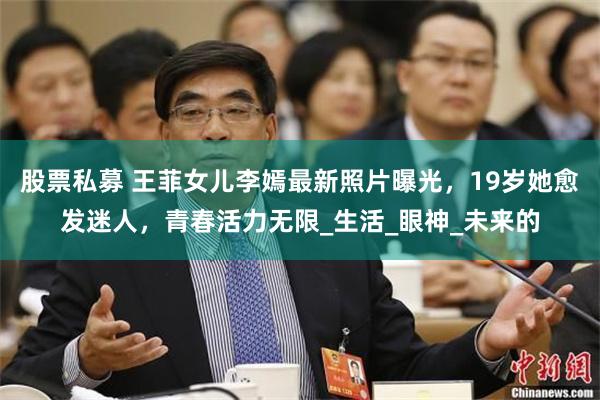 股票私募 王菲女儿李嫣最新照片曝光，19岁她愈发迷人，青春活力无限_生活_眼神_未来的