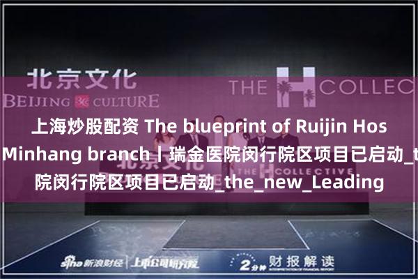 上海炒股配资 The blueprint of Ruijin Hospital&#39;s Minhang branch丨瑞金医院闵行院区项目已启动_the_new_Leading
