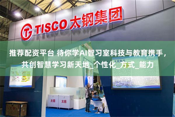 推荐配资平台 待你学AI智习室科技与教育携手，共创智慧学习新天地_个性化_方式_能力