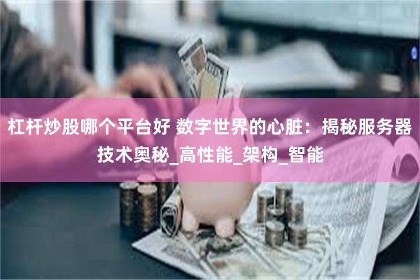 杠杆炒股哪个平台好 数字世界的心脏：揭秘服务器技术奥秘_高性能_架构_智能