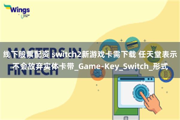 线下股票配资 switch2新游戏卡需下载 任天堂表示不会放弃实体卡带_Game-Key_Switch_形式