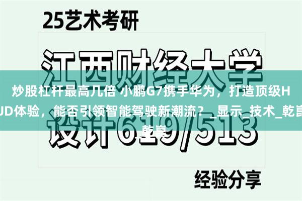 炒股杠杆最高几倍 小鹏G7携手华为，打造顶级HUD体验，能否引领智能驾驶新潮流？_显示_技术_乾崑