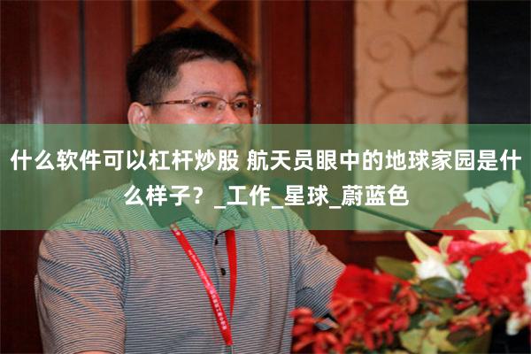 什么软件可以杠杆炒股 航天员眼中的地球家园是什么样子？_工作_星球_蔚蓝色