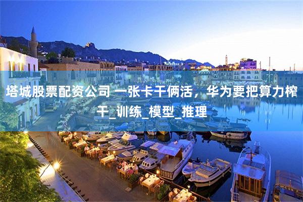 塔城股票配资公司 一张卡干俩活，华为要把算力榨干_训练_模型_推理