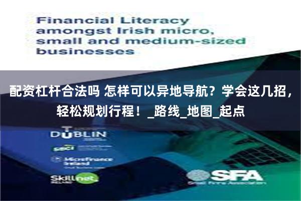 配资杠杆合法吗 怎样可以异地导航？学会这几招，轻松规划行程！_路线_地图_起点