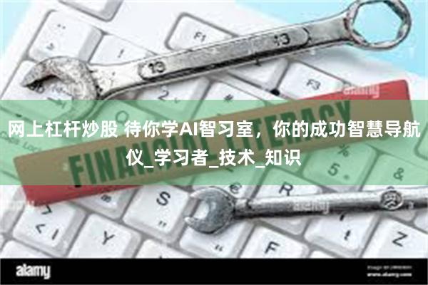 网上杠杆炒股 待你学AI智习室，你的成功智慧导航仪_学习者_技术_知识