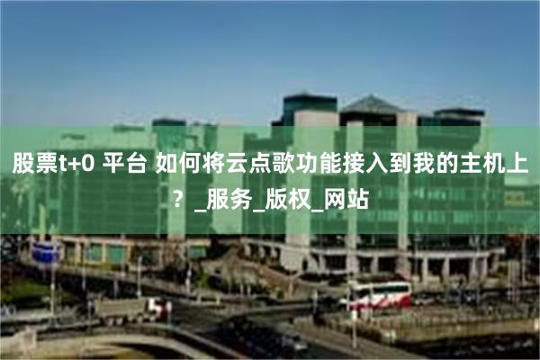 股票t+0 平台 如何将云点歌功能接入到我的主机上？_服务_版权_网站