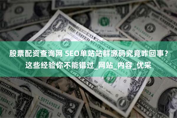 股票配资查询网 SEO单站站群源码究竟咋回事？这些经验你不能错过_网站_内容_优采