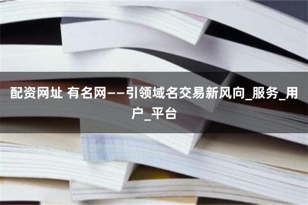 配资网址 有名网——引领域名交易新风向_服务_用户_平台