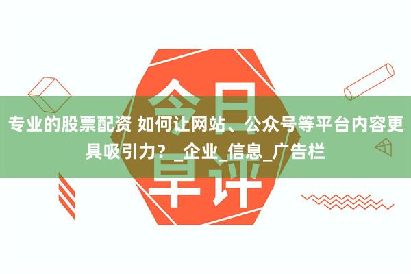 专业的股票配资 如何让网站、公众号等平台内容更具吸引力？_企业_信息_广告栏