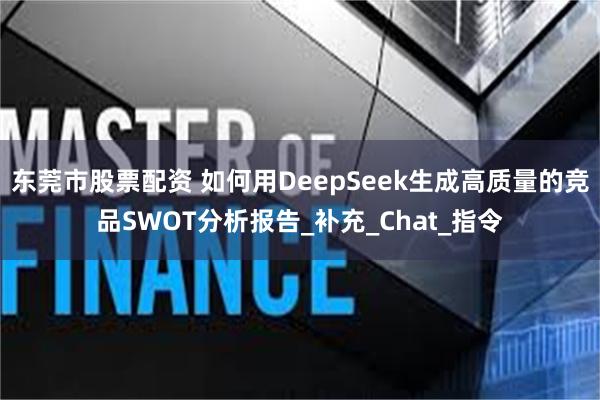 东莞市股票配资 如何用DeepSeek生成高质量的竞品SWOT分析报告_补充_Chat_指令