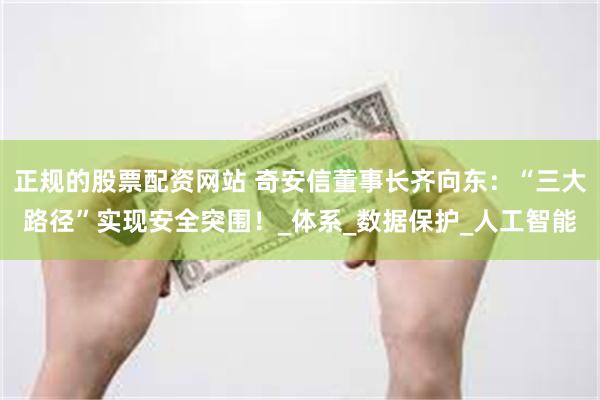 正规的股票配资网站 奇安信董事长齐向东：“三大路径”实现安全突围！_体系_数据保护_人工智能