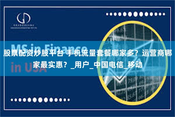 股票配资炒股平台 手机流量套餐哪家多？运营商哪家最实惠？_用户_中国电信_移动