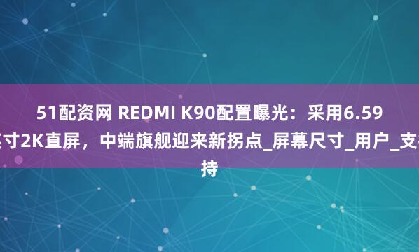 51配资网 REDMI K90配置曝光：采用6.59英寸2K直屏，中端旗舰迎来新拐点_屏幕尺寸_用户_支持