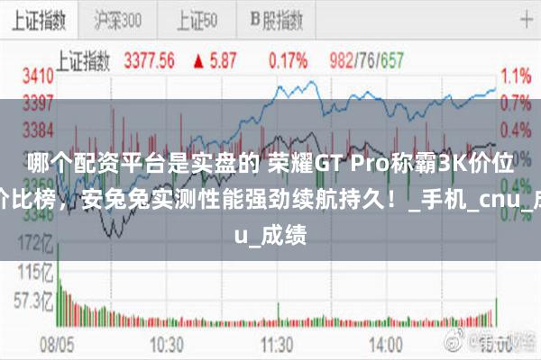 哪个配资平台是实盘的 荣耀GT Pro称霸3K价位性价比榜，安兔兔实测性能强劲续航持久！_手机_cnu_成绩