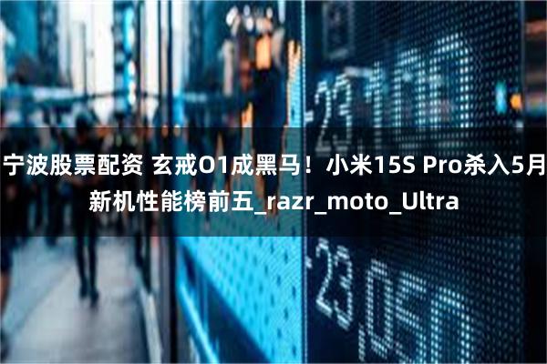宁波股票配资 玄戒O1成黑马！小米15S Pro杀入5月新机性能榜前五_razr_moto_Ultra