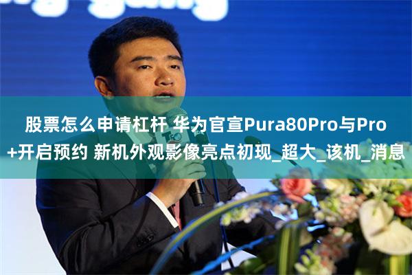 股票怎么申请杠杆 华为官宣Pura80Pro与Pro+开启预约 新机外观影像亮点初现_超大_该机_消息