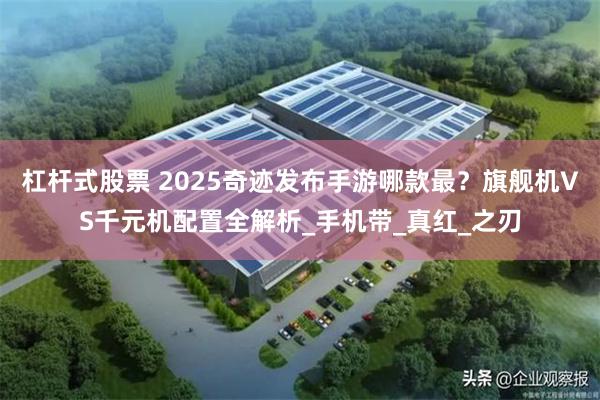 杠杆式股票 2025奇迹发布手游哪款最？旗舰机VS千元机配置全解析_手机带_真红_之刃