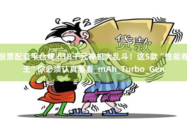 股票配资平仓线 618千元神机大乱斗！这5款“性能卷王”你必须认真看看_mAh_Turbo_Gen