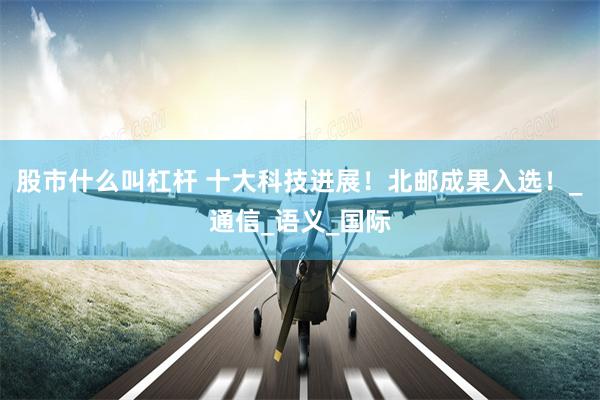 股市什么叫杠杆 十大科技进展！北邮成果入选！_通信_语义_国际