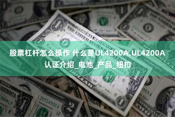 股票杠杆怎么操作 什么是UL4200A,UL4200A认证介绍_电池_产品_纽扣