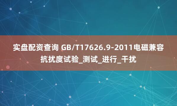 实盘配资查询 GB/T17626.9-2011电磁兼容抗扰度试验_测试_进行_干扰