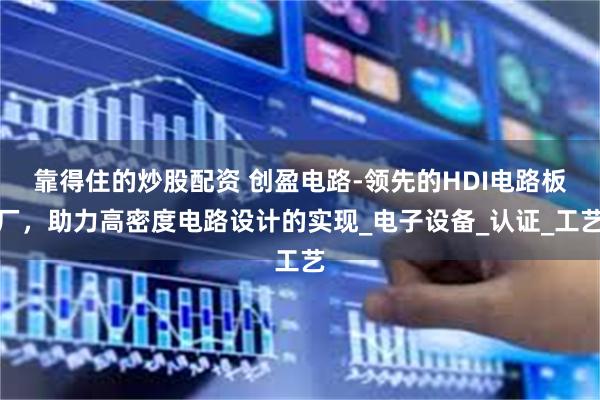 靠得住的炒股配资 创盈电路-领先的HDI电路板厂，助力高密度电路设计的实现_电子设备_认证_工艺