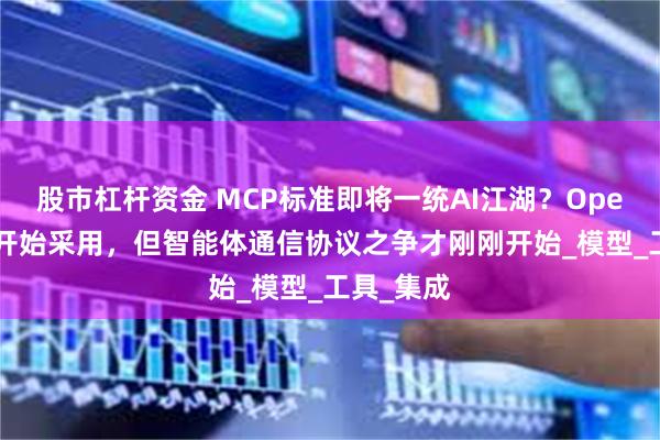 股市杠杆资金 MCP标准即将一统AI江湖？OpenAI官宣开始采用，但智能体通信协议之争才刚刚开始_模型_工具_集成