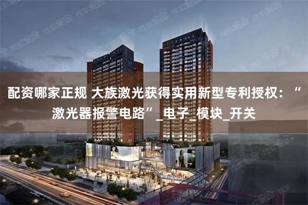 配资哪家正规 大族激光获得实用新型专利授权：“激光器报警电路”_电子_模块_开关
