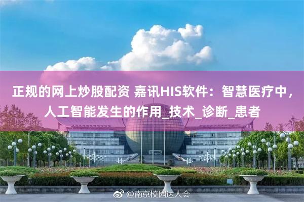 正规的网上炒股配资 嘉讯HIS软件：智慧医疗中，人工智能发生的作用_技术_诊断_患者