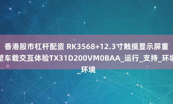 香港股市杠杆配资 RK3568+12.3寸触摸显示屏重塑车载交互体验TX31D200VM0BAA_运行_支持_环境