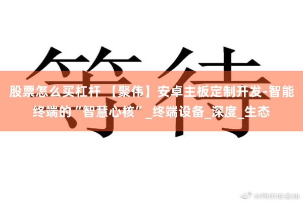 股票怎么买杠杆 【聚伟】安卓主板定制开发-智能终端的“智慧心核”_终端设备_深度_生态