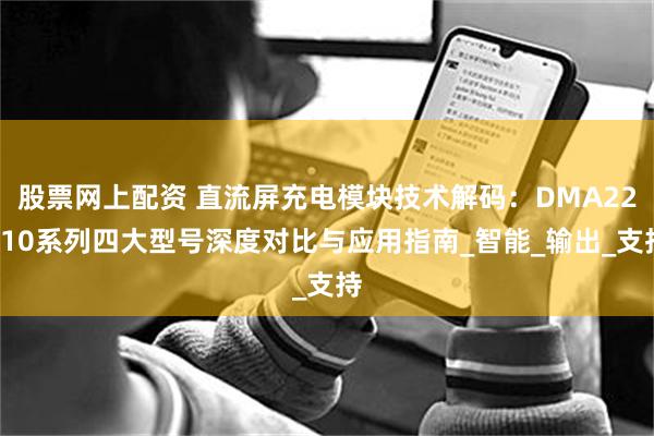 股票网上配资 直流屏充电模块技术解码：DMA22010系列四大型号深度对比与应用指南_智能_输出_支持
