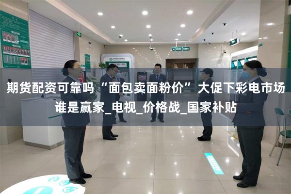 期货配资可靠吗 “面包卖面粉价” 大促下彩电市场谁是赢家_电视_价格战_国家补贴