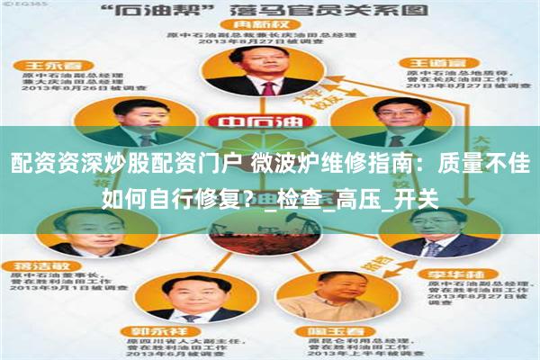 配资资深炒股配资门户 微波炉维修指南：质量不佳如何自行修复？_检查_高压_开关
