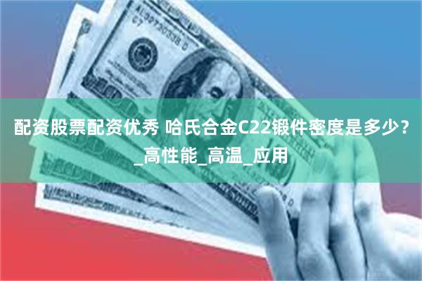 配资股票配资优秀 哈氏合金C22锻件密度是多少？_高性能_高温_应用