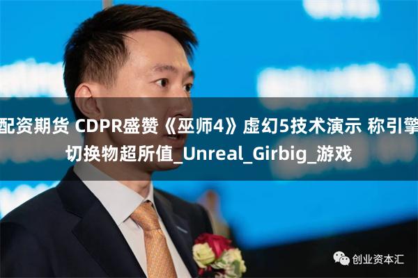 配资期货 CDPR盛赞《巫师4》虚幻5技术演示 称引擎切换物超所值_Unreal_Girbig_游戏