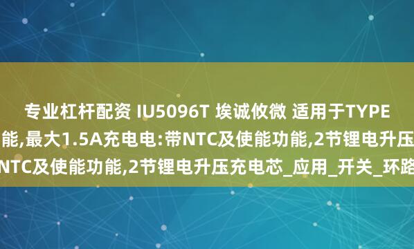 专业杠杆配资 IU5096T 埃诚攸微 适用于TYPE-C接口,集成30VOVP功能,最大1.5A充电电:带NTC及使能功能,2节锂电升压充电芯_应用_开关_环路