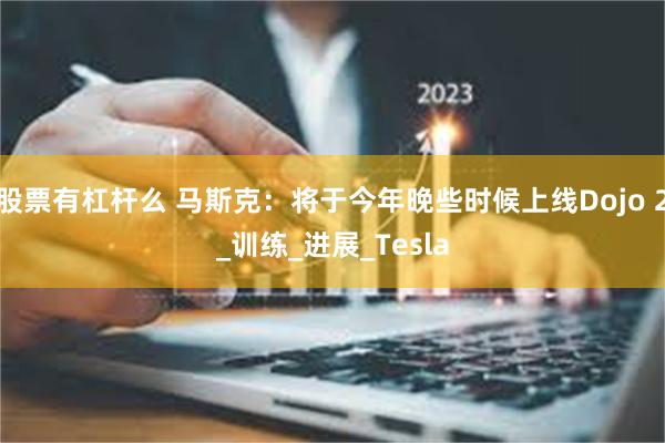 股票有杠杆么 马斯克：将于今年晚些时候上线Dojo 2_训练_进展_Tesla