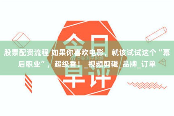 股票配资流程 如果你喜欢电影，就该试试这个“幕后职业”，超级香！_视频剪辑_品牌_订单
