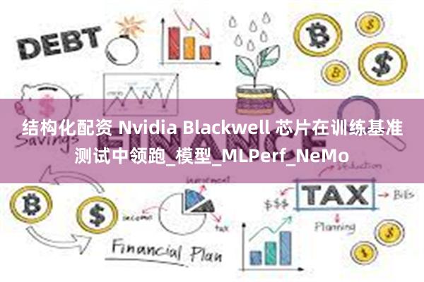 结构化配资 Nvidia Blackwell 芯片在训练基准测试中领跑_模型_MLPerf_NeMo