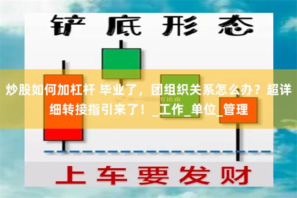 炒股如何加杠杆 毕业了，团组织关系怎么办？超详细转接指引来了！_工作_单位_管理